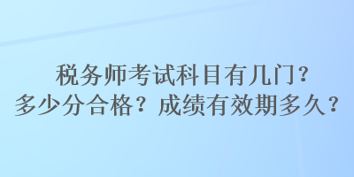 稅務(wù)師考試科目有幾門？多少分合格？成績(jī)有效期多久？