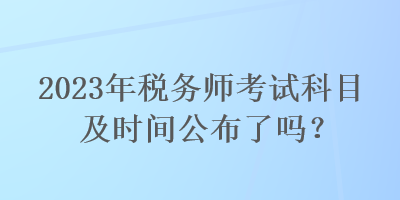 2023年稅務(wù)師考試科目及時(shí)間公布了嗎？