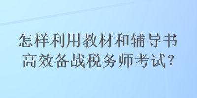 怎樣利用教材和輔導(dǎo)書高效備戰(zhàn)稅務(wù)師考試？