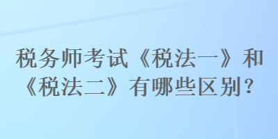 稅務(wù)師考試《稅法一》和《稅法二》有哪些區(qū)別？