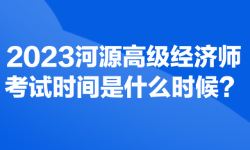 2023河源高級經(jīng)濟(jì)師考試時間是什么時候？