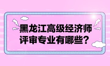 黑龍江高級經(jīng)濟師評審專業(yè)有哪些？