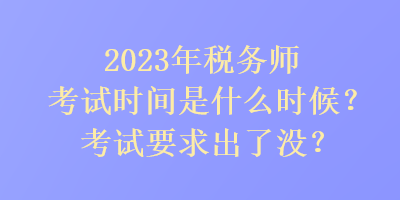 2023年稅務(wù)師考試時間是是什么時候？考試要求出了沒？