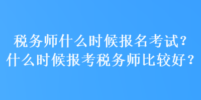 稅務師什么時候報名考試？什么時候報考稅務師比較好？