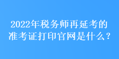 2022年稅務(wù)師再延考的準考證打印官網(wǎng)是什么？