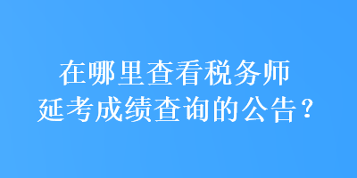 在哪里查看稅務師延考成績查詢的公告？