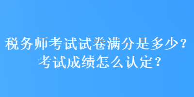 稅務(wù)師考試試卷滿分是多少？考試成績怎么認(rèn)定？