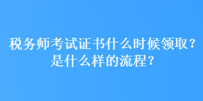 稅務(wù)師考試證書什么時候領(lǐng)??？是什么樣的流程？