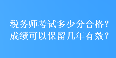 稅務(wù)師考試多少分合格？成績可以保留幾年有效？