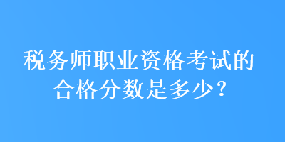 稅務(wù)師職業(yè)資格考試的合格分?jǐn)?shù)是多少？