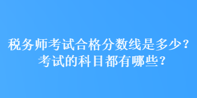 稅務(wù)師考試合格分?jǐn)?shù)線是多少？考試的科目都有哪些？