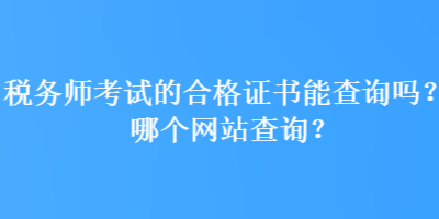 稅務(wù)師考試的合格證書能查詢嗎？哪個網(wǎng)站查詢？