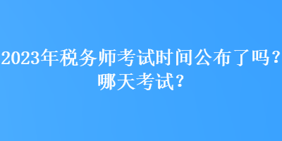 2023年稅務(wù)師考試時間公布了嗎？哪天考試？