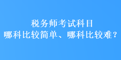 稅務(wù)師考試科目哪科比較簡單、哪科比較難？