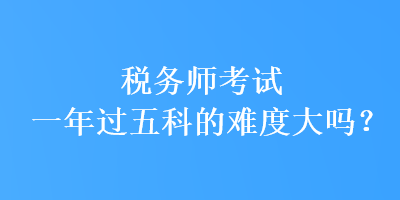 稅務師考試一年過五科的難度大嗎？