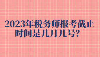 2023年稅務(wù)師報考截止時間是幾月幾號？