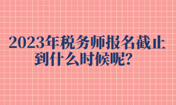 2023年稅務(wù)師報(bào)名截止到什么時(shí)候呢？