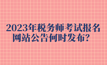 2023年稅務(wù)師考試報(bào)名網(wǎng)站公告何時(shí)發(fā)布？