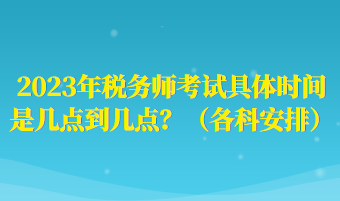 2023年稅務(wù)師考試具體時(shí)間是幾點(diǎn)到幾點(diǎn)？（各科安排）