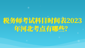 稅務(wù)師考試科目時(shí)間表2023年河北考點(diǎn)有哪些？