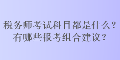 稅務(wù)師考試科目都是什么？有哪些報(bào)考組合建議？