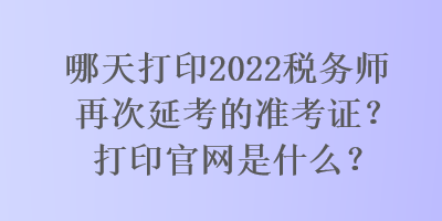 哪天打印2022稅務(wù)師再次延考的準(zhǔn)考證？打印官網(wǎng)是什么？