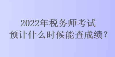 2022年稅務師考試預計什么時候能查成績？