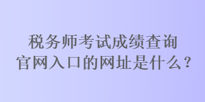 稅務(wù)師考試成績查詢官網(wǎng)入口的網(wǎng)址是什么？