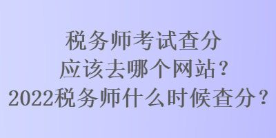 稅務(wù)師考試查分應(yīng)該去哪個網(wǎng)站？2022稅務(wù)師什么時候查分？