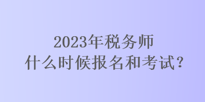 2023年稅務(wù)師什么時候報名和考試？