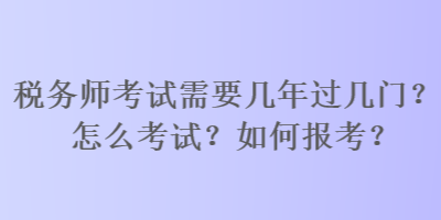 稅務(wù)師考試需要幾年過幾門？怎么考試？如何報(bào)考？