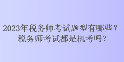 2023年稅務師考試題型有哪些？稅務師考試都是機考嗎？