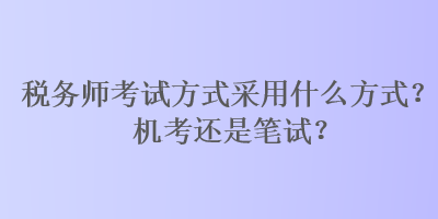 稅務(wù)師考試方式采用什么方式？機(jī)考還是筆試？