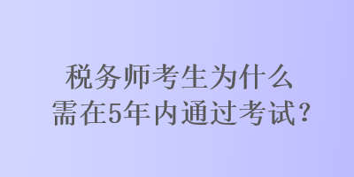 稅務(wù)師考生為什么需在5年內(nèi)通過考試？