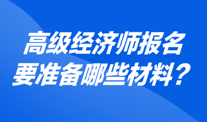 高級經濟師報名要準備哪些材料