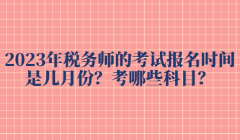 2023年稅務(wù)師的考試報名時間是幾月份？考哪些科目？