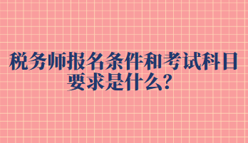 稅務(wù)師報名條件和考試科目要求是什么？