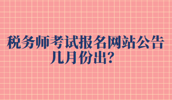 稅務(wù)師考試報(bào)名網(wǎng)站公告幾月份出？