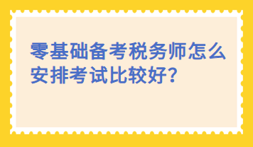 零基礎(chǔ)備考稅務(wù)師怎么安排考試比較好？