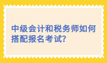 中級會計和稅務(wù)師如何搭配報名考試？