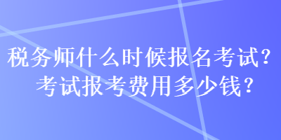 稅務(wù)師什么時(shí)候報(bào)名考試？考試報(bào)考費(fèi)用多少錢？