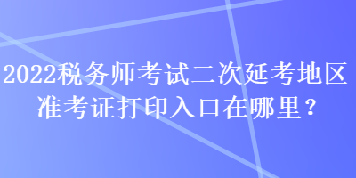 2022稅務(wù)師考試二次延考地區(qū)準(zhǔn)考證打印入口在哪里？