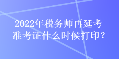 2022年稅務(wù)師再延考準(zhǔn)考證什么時(shí)候打??？