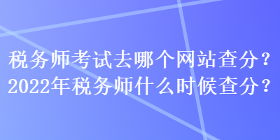 稅務(wù)師考試去哪個網(wǎng)站查分？2022年稅務(wù)師什么時候查分？