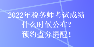 2022年稅務(wù)師考試成績什么時(shí)候公布？預(yù)約查分提醒！