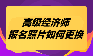 高級經(jīng)濟(jì)師考試報(bào)名照片如何更換？