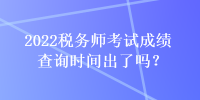 2022稅務(wù)師考試成績查詢時間出了嗎？