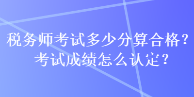 稅務(wù)師考試多少分算合格？考試成績怎么認定？