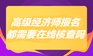 2023年高級經(jīng)濟(jì)師報名都需要在線核查嗎？