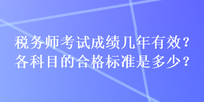 稅務(wù)師考試成績(jī)幾年有效？各科目的合格標(biāo)準(zhǔn)是多少？